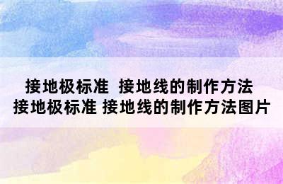 接地极标准  接地线的制作方法 接地极标准 接地线的制作方法图片